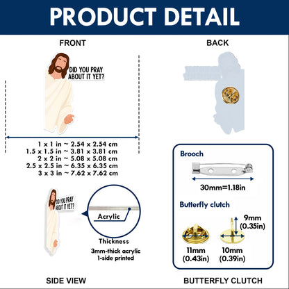 Did You Pray About It Yet Acrylic Pin – Faith-Based Pin for Apparel and Accessories
